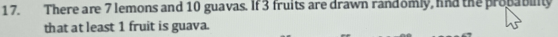 There are 7 lemons and 10 guavas. If 3 fruits are drawn randomly, find the probability 
that at least 1 fruit is guava.