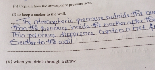 Explain how the atmosphere pressure acts. 
_(i) to keep a sucker to the wall. 
_ 
_ 
_ 
_ 
(ii) when you drink through a straw.