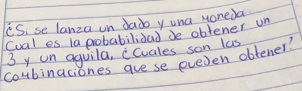 CSi se lanza on dado yuna Moneda. 
Cual es 1a probabilidad de obtener un
3 y on aguila, ccuales son las 
coubinaciones gue se eveden obtener?