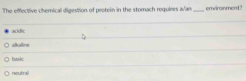 The effective chemical digestion of protein in the stomach requires a/an _environment?
acidic
alkaline
basic
neutral