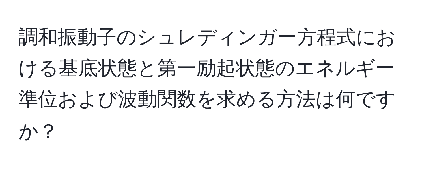 調和振動子のシュレディンガー方程式における基底状態と第一励起状態のエネルギー準位および波動関数を求める方法は何ですか？