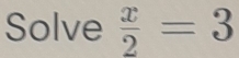 Solve  x/2 =3