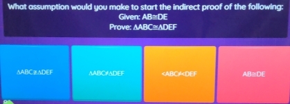 What assumption would you make to start the indirect proof of the following:
Given: AB=DE
Prove: △ ABC≌ △ DEF
NABC≌ NDEF AABC≠ADEF en=∠ 1=6^2 AB≅DE