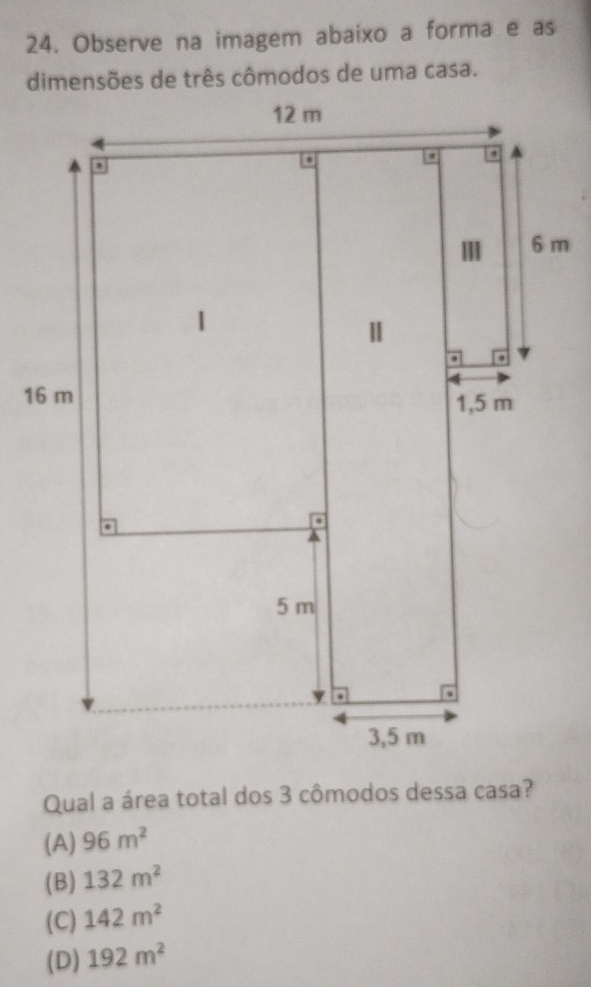 Observe na imagem abaixo a forma e as
Qual a área total dos 3 cômodos dessa casa?
(A) 96m^2
(B) 132m^2
(C) 142m^2
(D) 192m^2