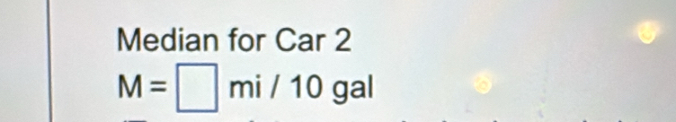 Median for Car 2
M=□ mi/10gal