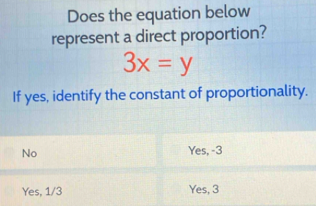 Does the equation below
represent a direct proportion?
3x=y
If yes, identify the constant of proportionality.
No Yes, -3
Yes, 1/3 Yes, 3