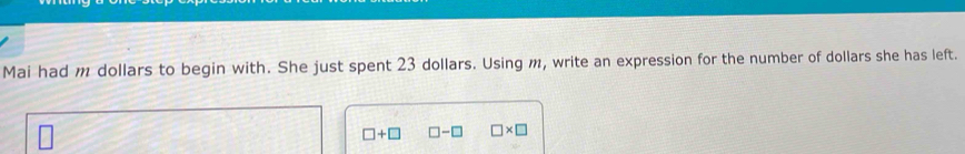 Mai had m dollars to begin with. She just spent 23 dollars. Using m, write an expression for the number of dollars she has left.
□ +□ □ -□ □ * □