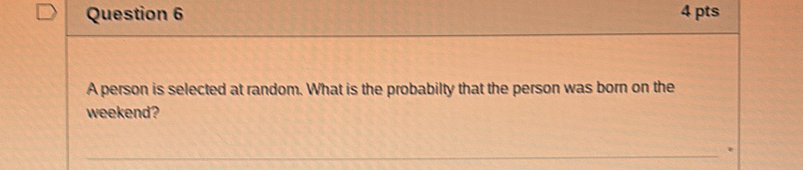 A person is selected at random. What is the probabilty that the person was born on the 
weekend?