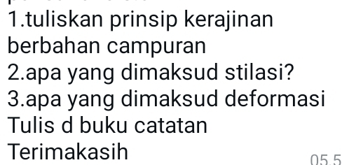 tuliskan prinsip kerajinan 
berbahan campuran 
2.apa yang dimaksud stilasi? 
3.apa yang dimaksud deformasi 
Tulis d buku catatan 
Terimakasih
05.5