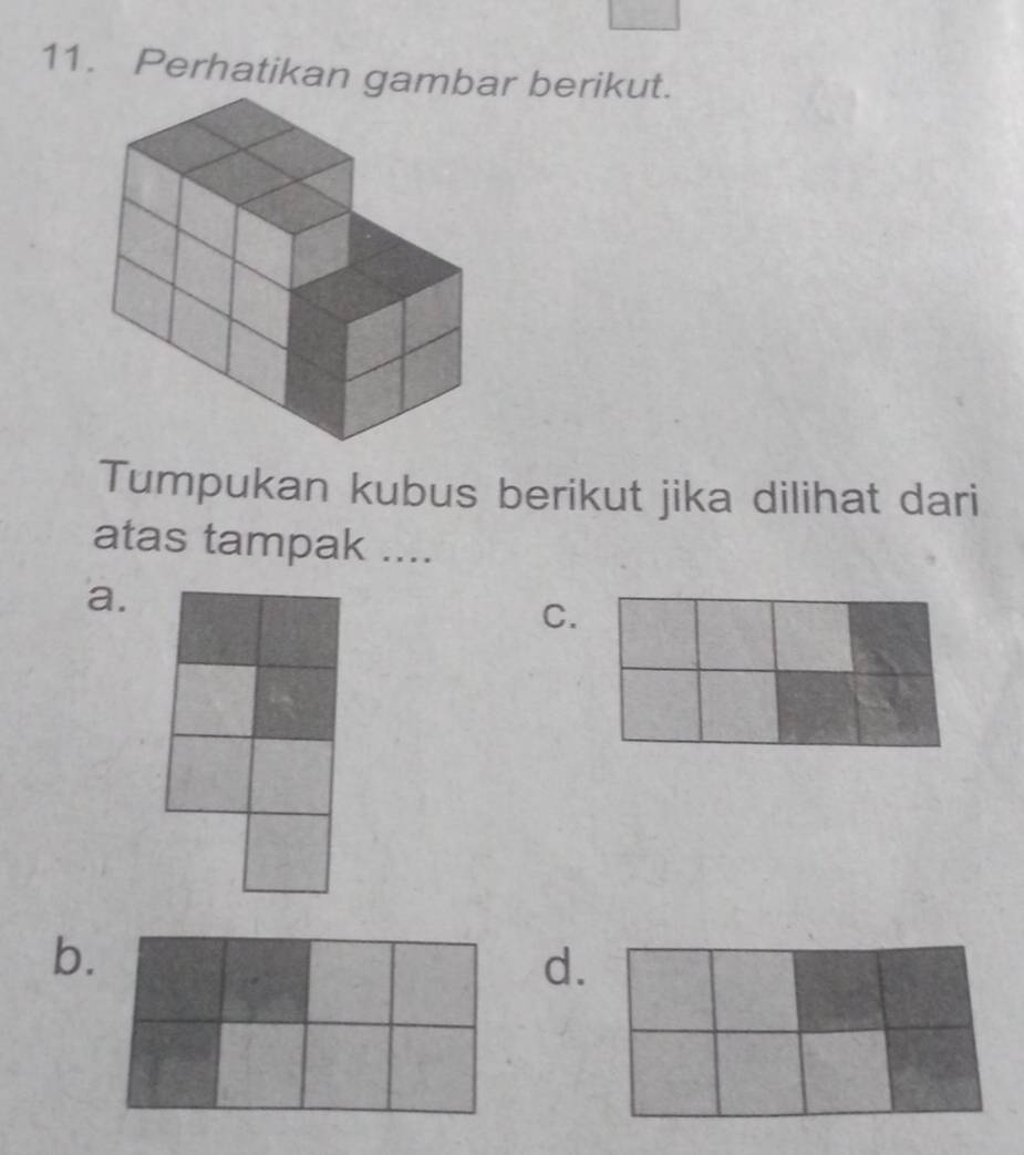 Perhatikan gambar berikut.
Tumpukan kubus berikut jika dilihat dari
atas tampak ....
a.
C.
b.
d.