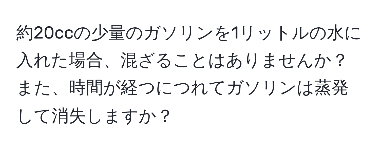 約20ccの少量のガソリンを1リットルの水に入れた場合、混ざることはありませんか？また、時間が経つにつれてガソリンは蒸発して消失しますか？