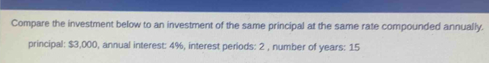 Compare the investment below to an investment of the same principal at the same rate compounded annually. 
principal: $3,000, annual interest: 4%, interest periods: 2 , number of years : 15