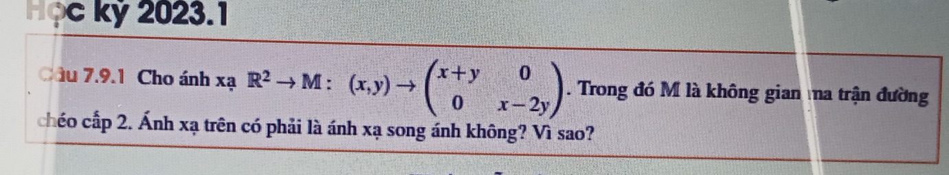 kỷ 2023.1 
Cầu 7.9.1 Cho ánh xã 1 R^2to M:(x,y)to beginpmatrix x+y&0 0&x-2yendpmatrix. Trong đó M là không gian na trận đường 
chéo cấp 2. Ánh xạ trên có phải là ánh xạ song ánh không? Vì sao?