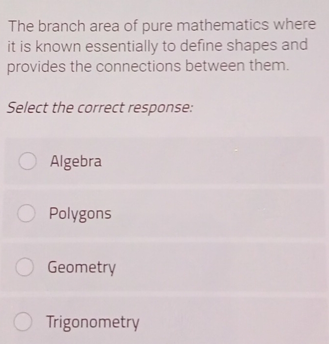 The branch area of pure mathematics where
it is known essentially to define shapes and
provides the connections between them.
Select the correct response:
Algebra
Polygons
Geometry
Trigonometry