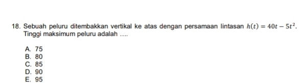 Sebuah peluru ditembakkan vertikal ke atas dengan persamaan lintasan h(t)=40t-5t^2. 
Tinggi maksimum peluru adalah ....
A. 75
B. 80
C. 85
D. 90
E. 95