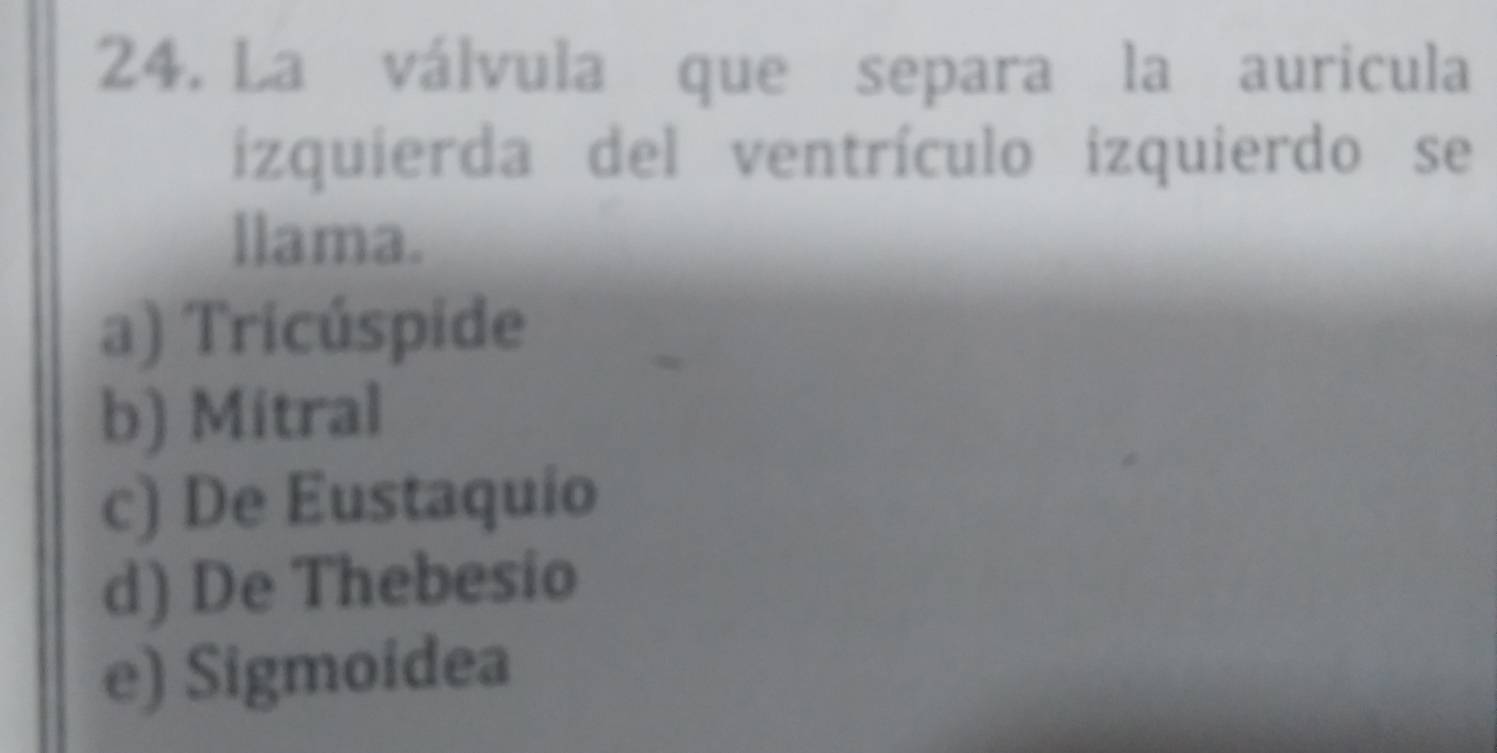 La válvula que separa la auricula
izquierda del ventrículo izquierdo se
llama.
a) Tricúspide
b) Mitral
c) De Eustaquio
d) De Thebesio
e) Sigmoidea