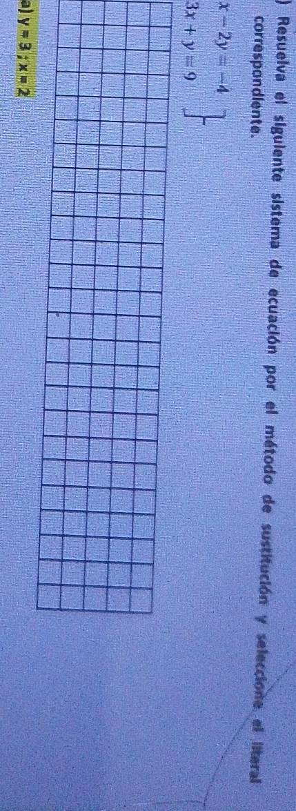 ) Resuelva el siguiente sistema de ecuación por el método de sustitución y seleccione el literal
correspondiente.
.beginarrayr x-2y=-4 3x+y=9endarray
a) y=3;x=2