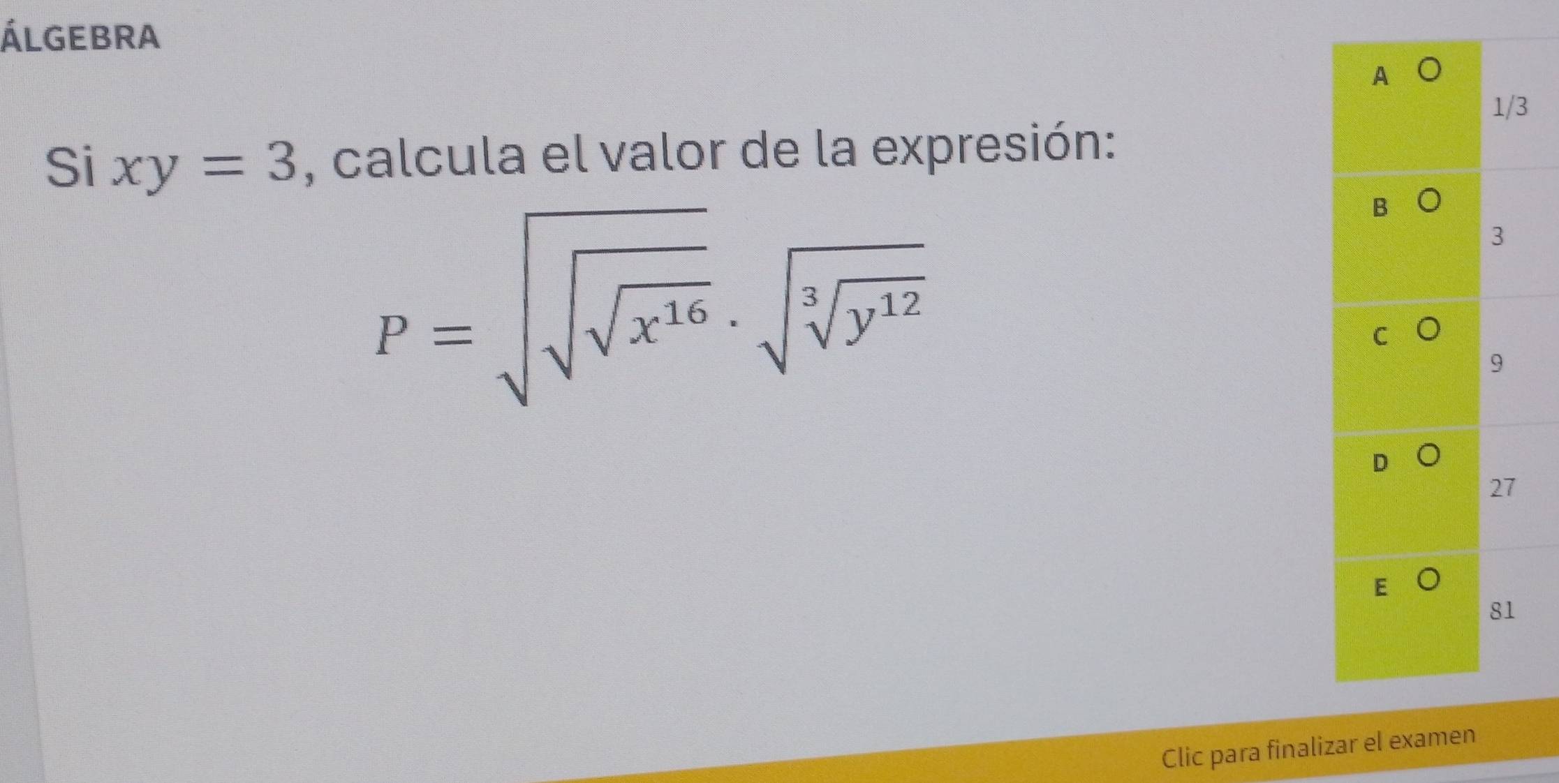 álgebra
3
Sixy=3 , calcula el valor de la expresión:
P=sqrt(sqrt sqrt x^(16))· sqrt(sqrt [3]y^(12))
Clic para finalizar el examen