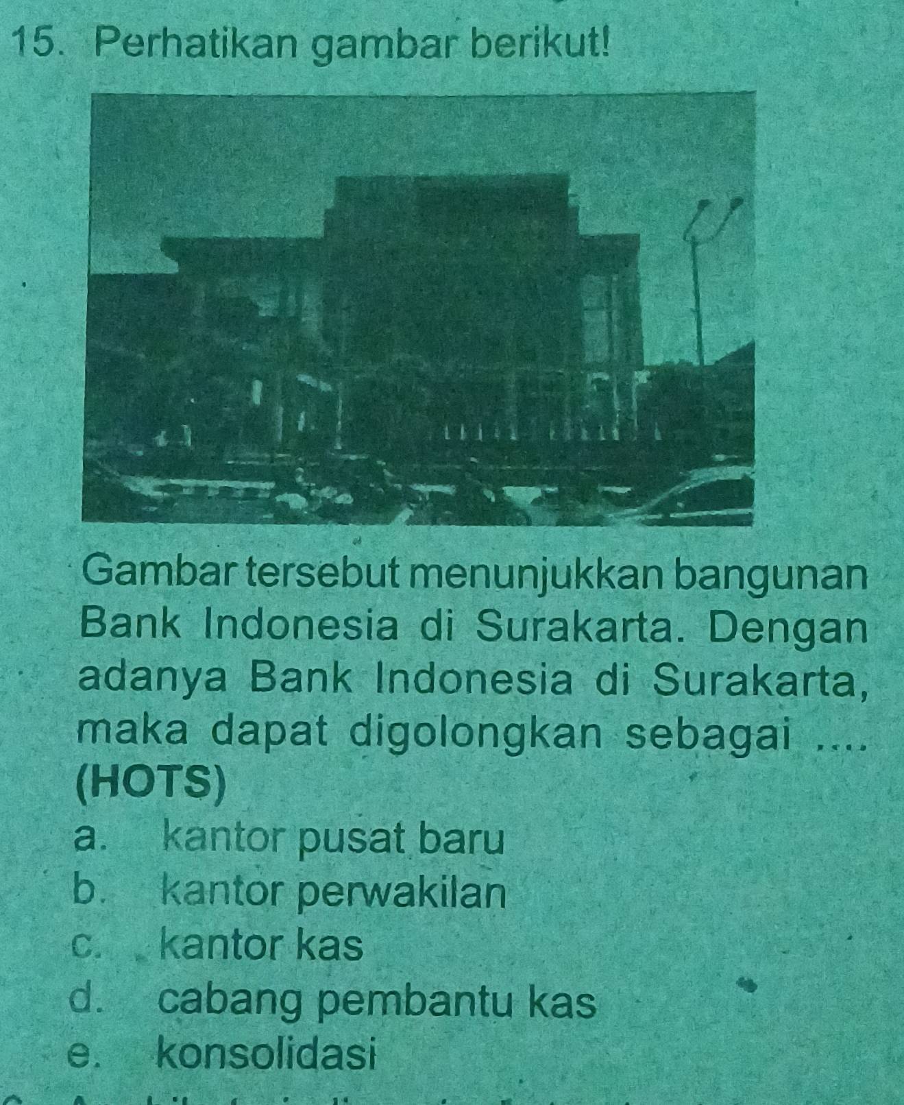 Perhatikan gambar berikut!
Gambar tersebut menunjukkan bangunan
Bank Indonesia di Surakarta. Dengan
adanya Bank Indonesia di Surakarta,
maka dapat digolongkan sebagai ....
(HOTS)
a. kantor pusat baru
b. kantor perwakilan
c. kantor kas
d. cabang pembantu kas
e. konsolidasi