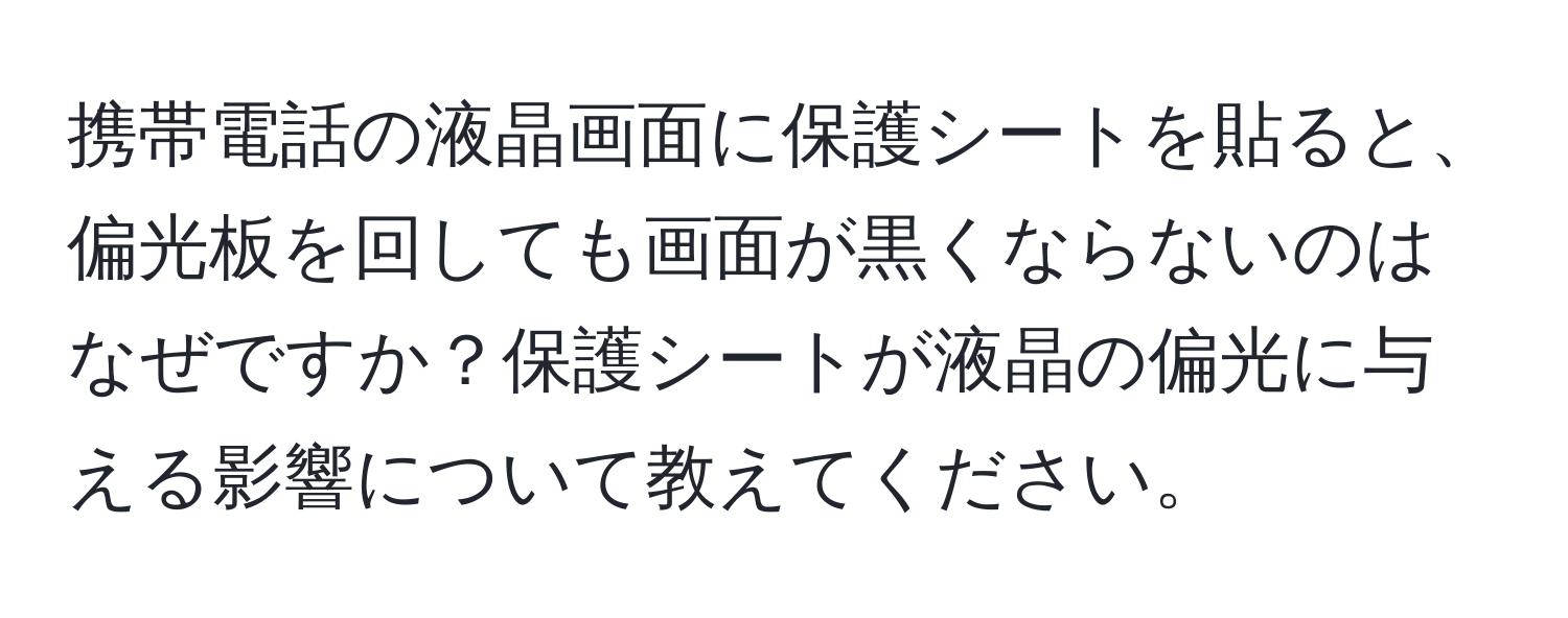 携帯電話の液晶画面に保護シートを貼ると、偏光板を回しても画面が黒くならないのはなぜですか？保護シートが液晶の偏光に与える影響について教えてください。