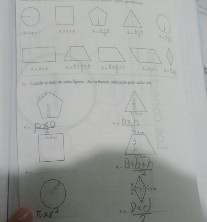 rgulas geométricas
ado o
A=π * r^2 A= * ( A= (p* q)/2  a= (b* h)/2  A=frac pfrac 32
A=b* h A= (B+b* h)/2  A= (B+b* h)/2  A=b* h A= (D* c)/2 
Calcula el área de estas figuras. Usa la fórmula adecuada para cada una.
23.9 cm
A=
_
_
_ x°
1ò 4 cm
A= _
A=
_
_
3 5 cm
_
A=
_
_