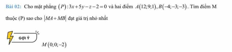 Cho mặt phẳng (P) : 3x+5y-z-2=0 và hai điểm A(12;9;1), B(-4;-3;-3). Tìm điểm M 
thuộc (P) sao cho |MA+MB| đạt giá trị nhỏ nhất
7overline _ 6014 M(0;0;-2)