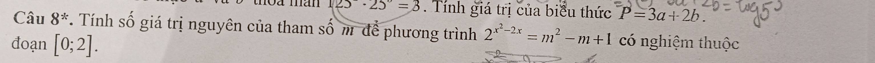 125· 25· 25°=3. Tính giá trị của biểu thức P=3a+2b. 
Câu 8^(ast). Tính số giá trị nguyên của tham số m để phương trình 2^(x^2)-2x=m^2-m+1
đoạn [0;2]. có nghiệm thuộc