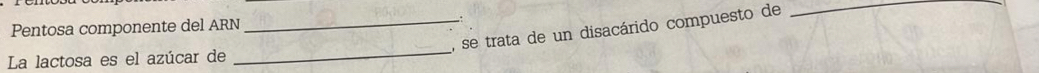 Pentosa componente del ARN 
_, se trata de un disacárido compuesto de 
_ 
La lactosa es el azúcar de 
_