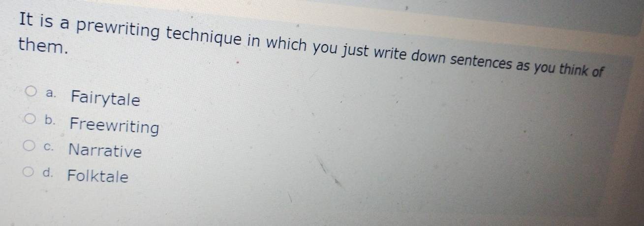 them.
It is a prewriting technique in which you just write down sentences as you think of
a. Fairytale
b. Freewriting
c. Narrative
d. Folktale