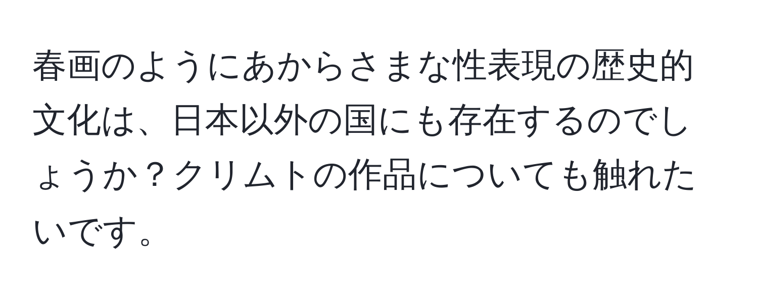 春画のようにあからさまな性表現の歴史的文化は、日本以外の国にも存在するのでしょうか？クリムトの作品についても触れたいです。