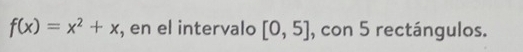 f(x)=x^2+x , en el intervalo [0,5] , con 5 rectángulos.