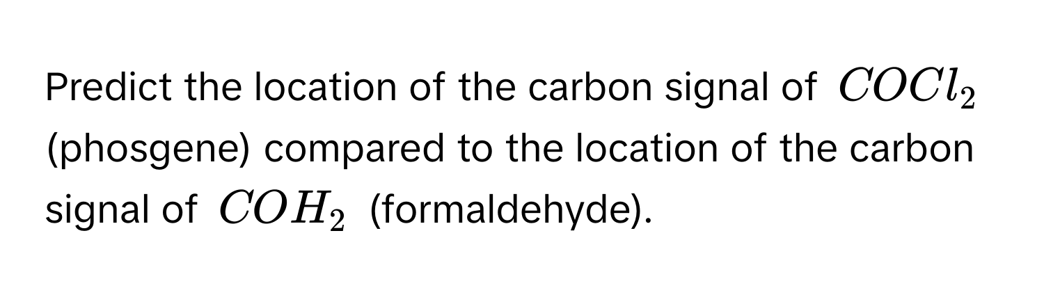 Predict the location of the carbon signal of $COCl_2$ (phosgene) compared to the location of the carbon signal of $COH_2$ (formaldehyde).