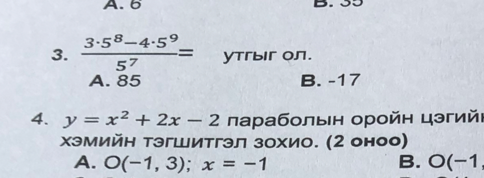 A. 6
D
3.  (3· 5^8-4· 5^9)/5^7 = yTгыiг Oл.
A. 85 B. -17
4. y=x^2+2x-2 лараболыен оройн цэгийι
хэмийн тэгШитгэл зохио. (2 оноо)
A. O(-1,3); x=-1 B. O(-1,