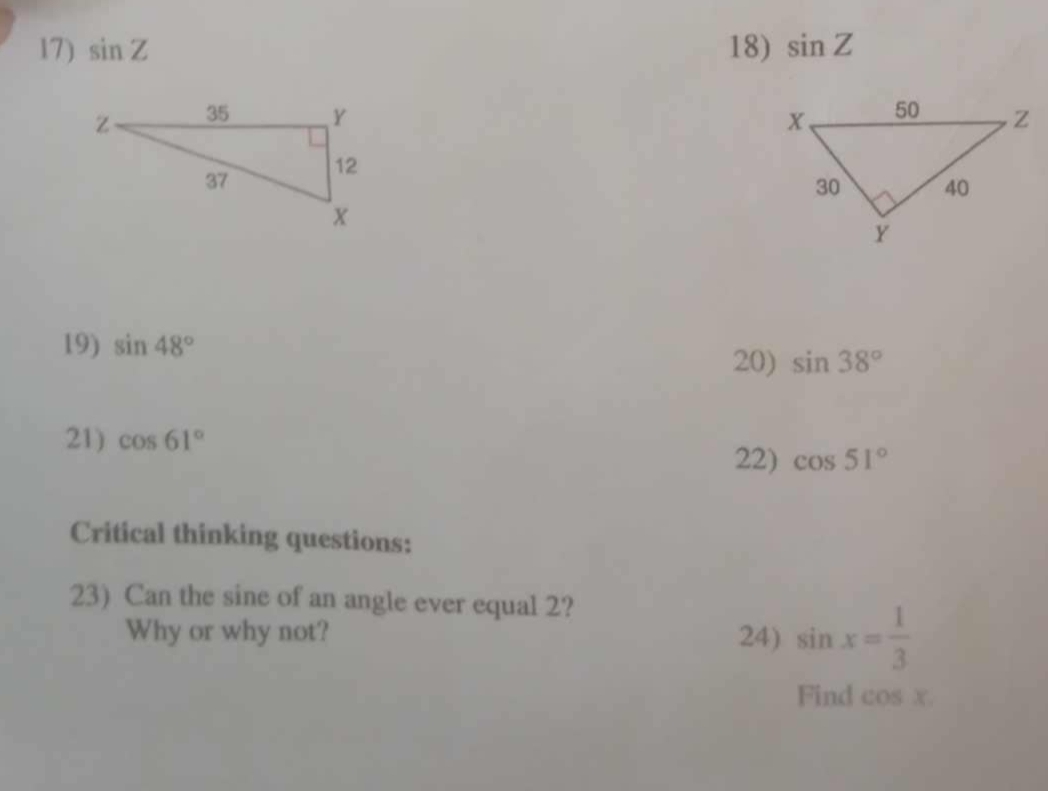 sin Z 18) sin Z

19) sin 48°
20) sin 38°
21) cos 61°
22) cos 51°
Critical thinking questions: 
23) Can the sine of an angle ever equal 2? 
Why or why not? 24) sin x= 1/3 
Find cos x.