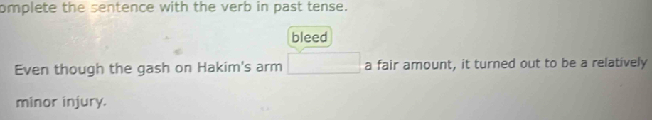 omplete the sentence with the verb in past tense.
bleed
Even though the gash on Hakim's arm □ a fair amount, it turned out to be a relatively
minor injury.