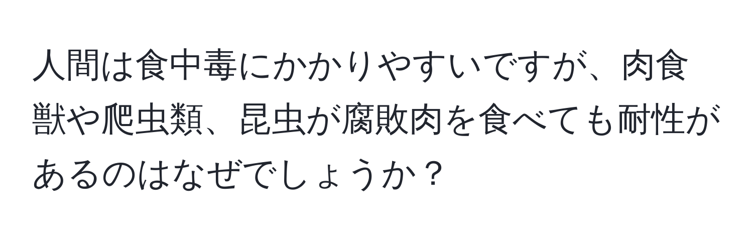 人間は食中毒にかかりやすいですが、肉食獣や爬虫類、昆虫が腐敗肉を食べても耐性があるのはなぜでしょうか？