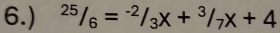 6.) ^25/_6=^-2/_3X+^3/_7X+4