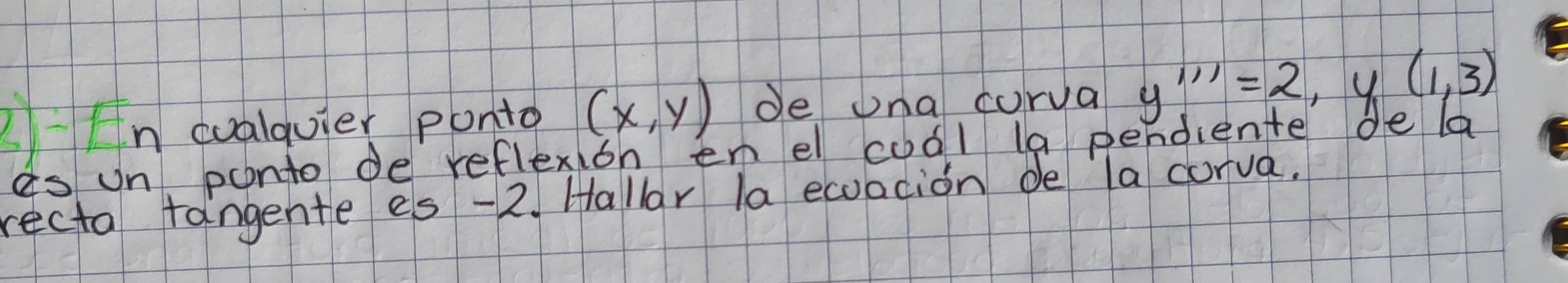 dualquier ponta (x,y) de ona corva y'''=2, y(1,3)
es un ponto de reflexioh en el coal la pendiente de la 
recta fangente es -2. Hallar la ecoacion de la corva.