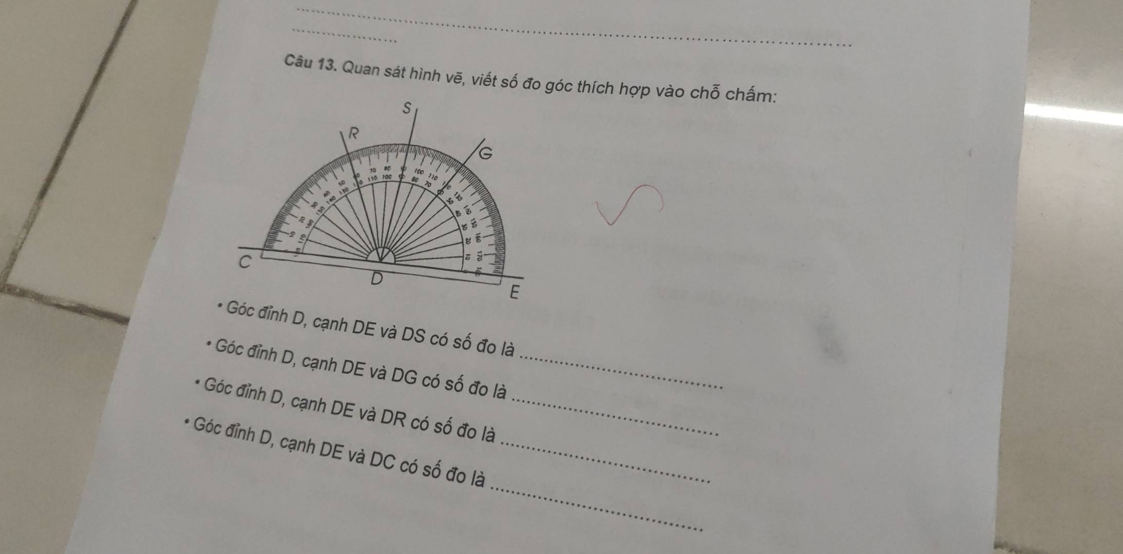 Quan sát hình vẽ, viết số đo góc thích hợp vào chỗ chấm:
s
R
G
Bé
B
C
D
E
Góc đỉnh D, cạnh DE và DS có số đo là 
Góc đỉnh D, cạnh DE và DG có số đo là_ 
Góc đỉnh D, cạnh DE và DR có số đo là_ 
_ 
Góc đỉnh D, cạnh DE và DC có số đo là_