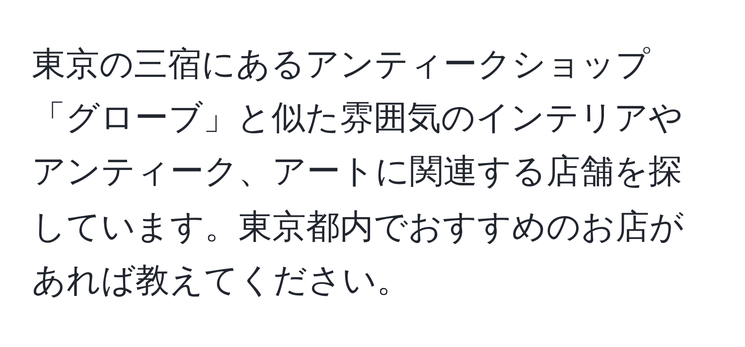 東京の三宿にあるアンティークショップ「グローブ」と似た雰囲気のインテリアやアンティーク、アートに関連する店舗を探しています。東京都内でおすすめのお店があれば教えてください。