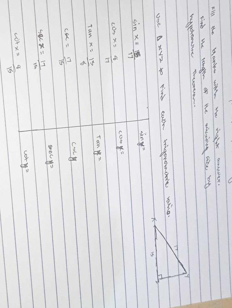 Fill the blanko wih the nanr answer. 
Find He longeh of the wirting aice by 
hporonome therew. 
Use △ XYZ to Find each migonomoie raie
sin x= 15/17 
sin x=
cos x=
cos x= 8/17 
tan y=
tan x= 13/8 
csc x= 17/15 
csc θ
sec y=
sec x= 17/15 
cot y=
cot x= 8/15 