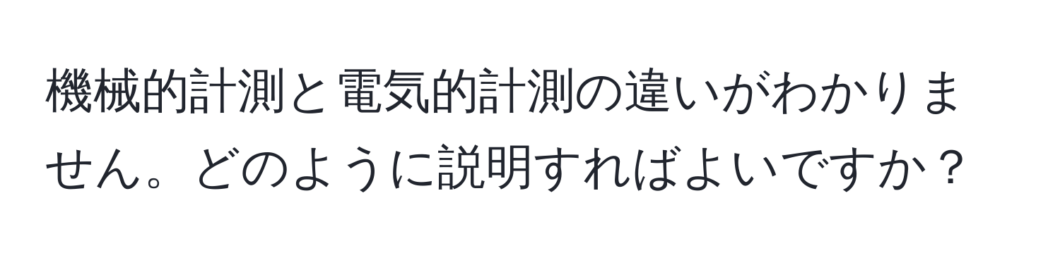 機械的計測と電気的計測の違いがわかりません。どのように説明すればよいですか？