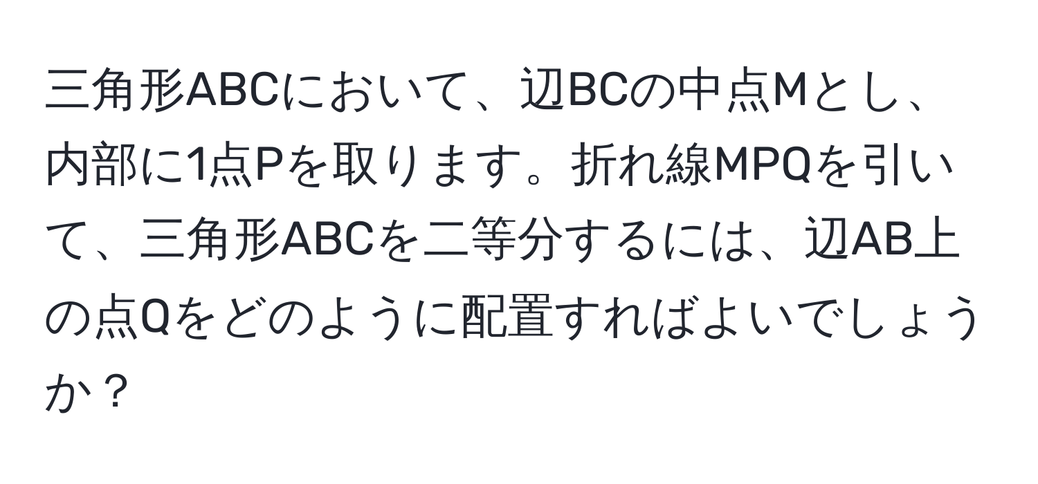 三角形ABCにおいて、辺BCの中点Mとし、内部に1点Pを取ります。折れ線MPQを引いて、三角形ABCを二等分するには、辺AB上の点Qをどのように配置すればよいでしょうか？