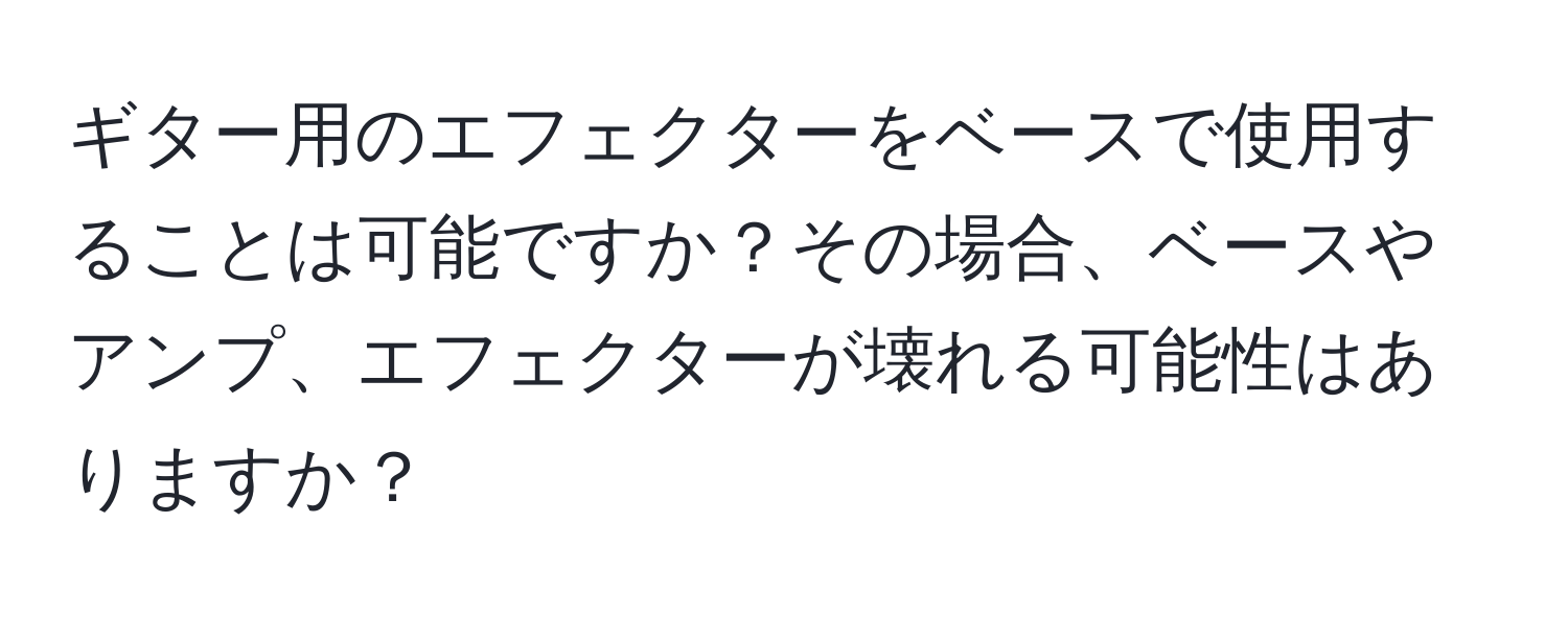 ギター用のエフェクターをベースで使用することは可能ですか？その場合、ベースやアンプ、エフェクターが壊れる可能性はありますか？