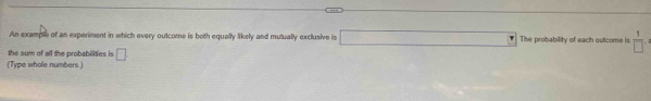 An example of an experiment in which every outcome is both equally likely and mutually exclusive is -1, 1, 4,... The probability of each outcome is  1/□  . 
the sum of all the probabilities is □ 
(Type whole numbers)