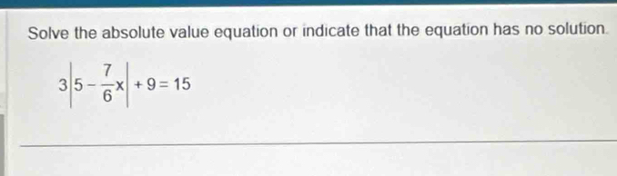 Solve the absolute value equation or indicate that the equation has no solution.
3|5- 7/6 x|+9=15