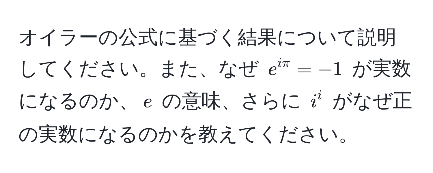 オイラーの公式に基づく結果について説明してください。また、なぜ $e^(iπ) = -1$ が実数になるのか、$e$ の意味、さらに $i^i$ がなぜ正の実数になるのかを教えてください。