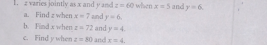 z varies jointly as x and y and z=60 when x=5 and y=6. 
a. Find z when x=7 and y=6. 
b. Find x when z=72 and y=4. 
c. Find y when z=80 and x=4.