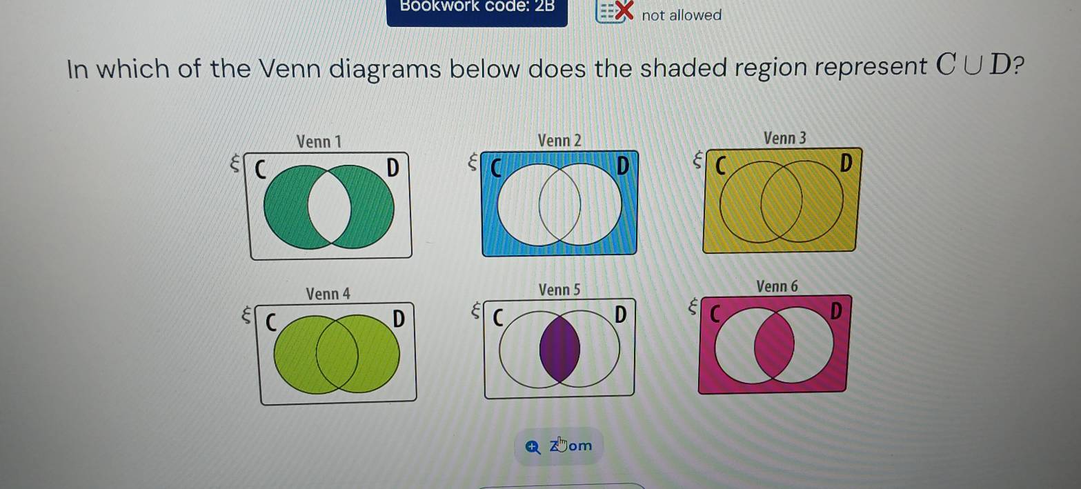 Bookwork code: 2B 
not allowed 
In which of the Venn diagrams below does the shaded region represent C∪ D ? 
Venn 1 Venn 3
C 
D 
( 
D 
Venn 4 Venn 5 Venn 6
C 
D 
C
D E C D
Dom