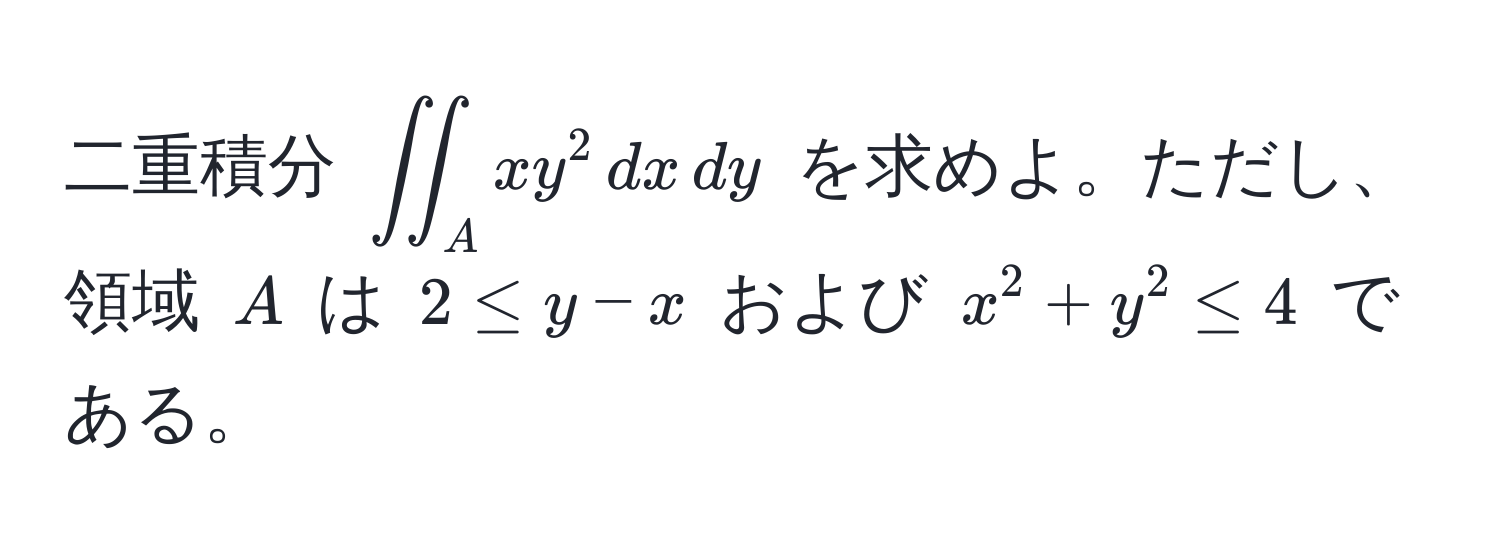 二重積分 $iint_A xy^2 , dx , dy$ を求めよ。ただし、領域 $A$ は $2 ≤ y - x$ および $x^2 + y^2 ≤ 4$ である。